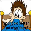 You look better on myspace.